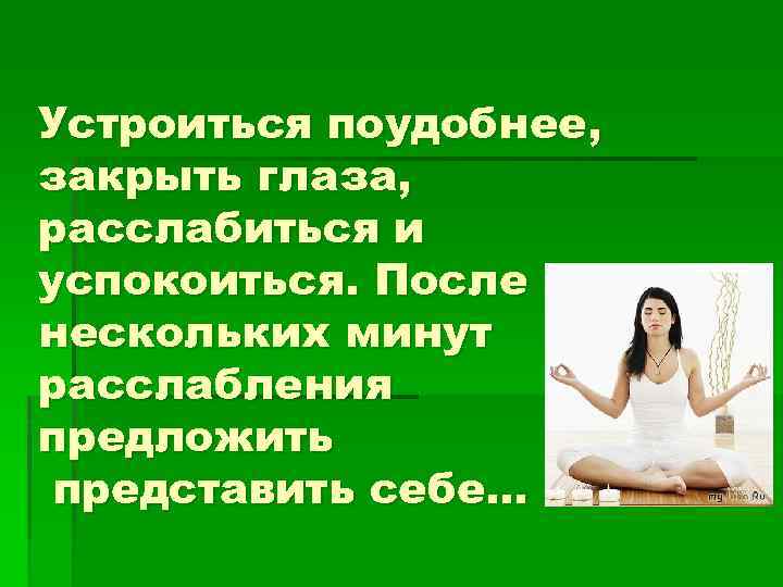 Устроиться поудобнее, закрыть глаза, расслабиться и успокоиться. После нескольких минут расслабления предложить представить себе…