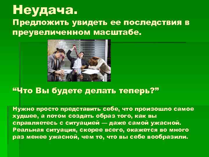 Неудача. Предложить увидеть ее последствия в преувеличенном масштабе. “Что Вы будете делать теперь? ”