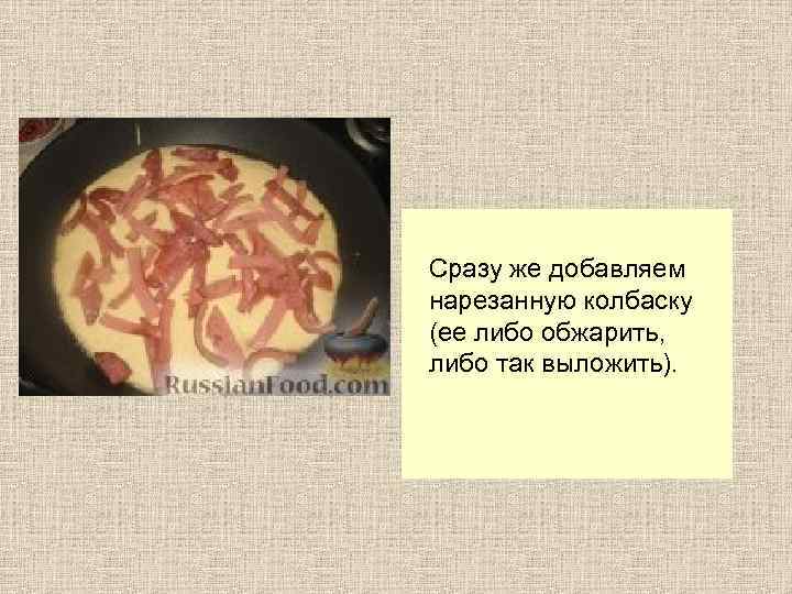 Сразу же добавляем нарезанную колбаску (ее либо обжарить, либо так выложить). 