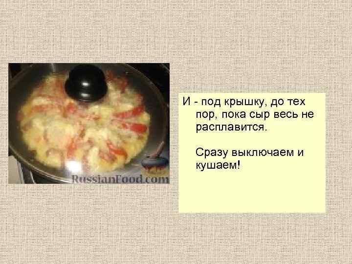 И - под крышку, до тех пор, пока сыр весь не расплавится. Сразу выключаем
