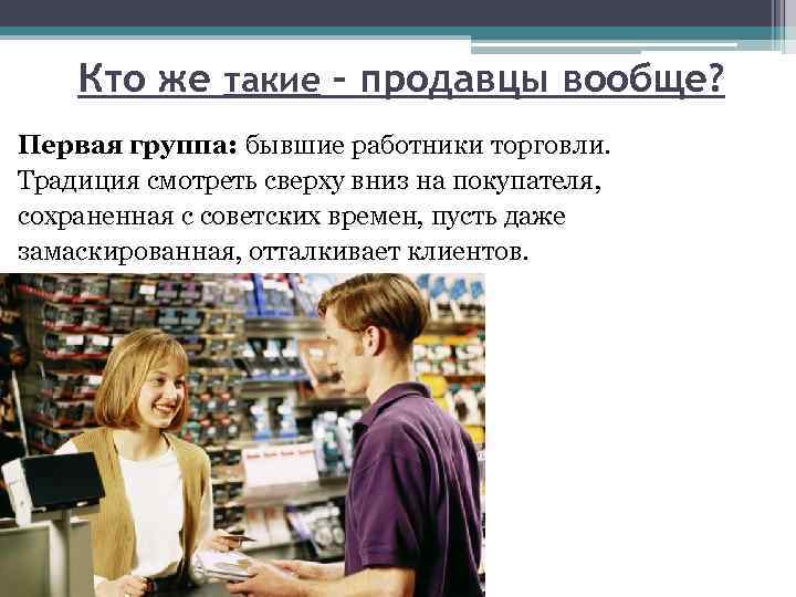 Кто же такие – продавцы вообще? Первая группа: бывшие работники торговли. Традиция смотреть сверху