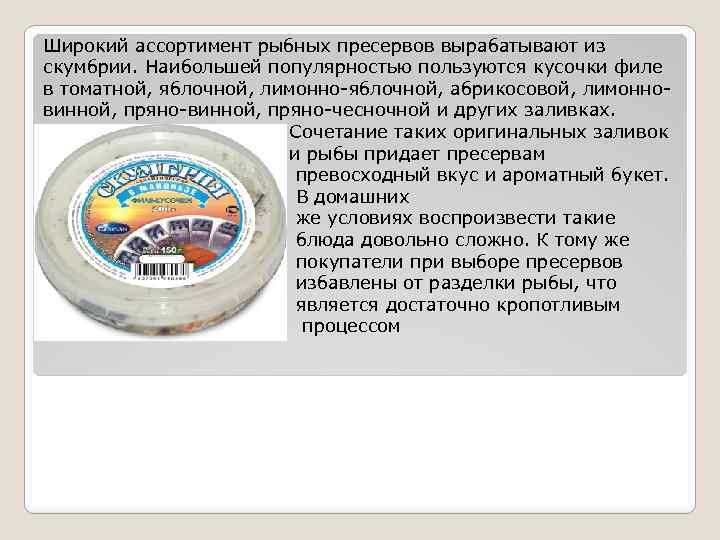 Широкий ассортимент рыбных пресервов вырабатывают из скумбрии. Наибольшей популярностью пользуются кусочки филе в томатной,