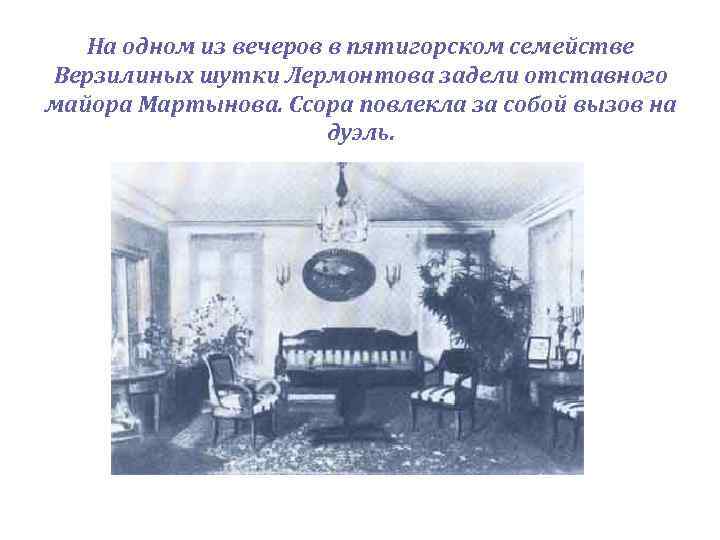 На одном из вечеров в пятигорском семействе Верзилиных шутки Лермонтова задели отставного майора Мартынова.