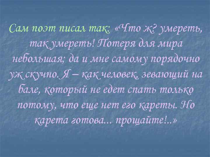 Сам поэт писал так: «Что ж? умереть, так умереть! Потеря для мира небольшая; да