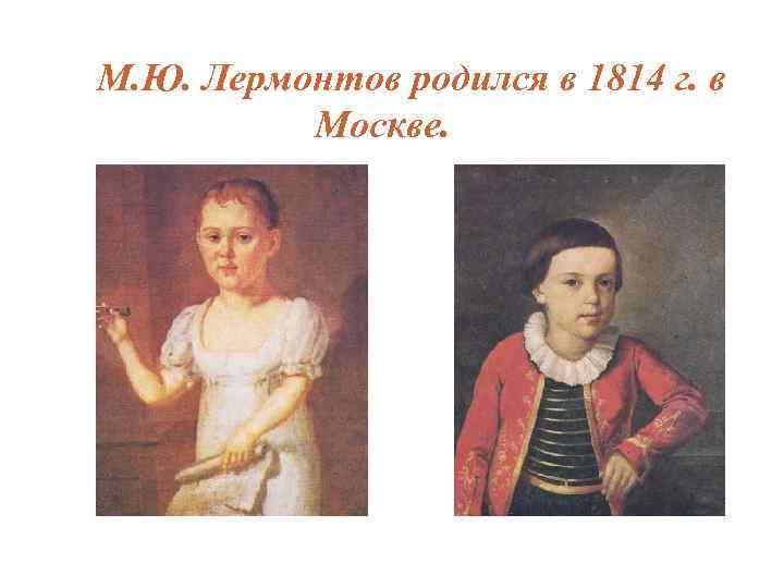 М. Ю. Лермонтов родился в 1814 г. в Москве. 