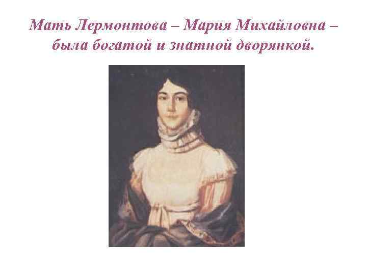 Мать Лермонтова – Мария Михайловна – была богатой и знатной дворянкой. 