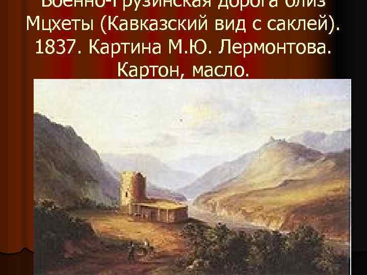 Военно-Грузинская дорога близ Мцхеты (Кавказский вид с саклей). 1837. Картина М. Ю. Лермонтова. Картон,