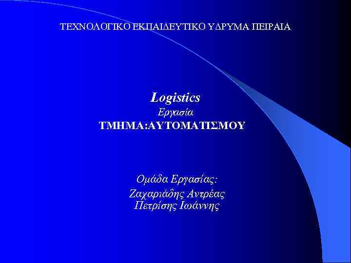 ΤΕΧΝΟΛΟΓΙΚΟ ΕΚΠΑΙΔΕΥΤΙΚΟ ΥΔΡΥΜΑ ΠΕΙΡΑΙΑ Logistics Εργασία ΤΜΗΜΑ: ΑΥΤΟΜΑΤΙΣΜΟΥ Ομάδα Εργασίας: Ζαχαριάδης Αντρέας Πετρίσης Ιωάννης