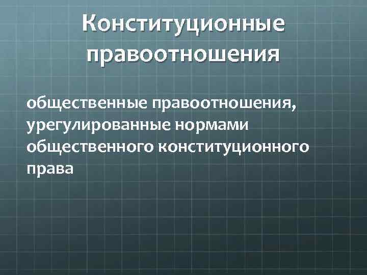 Конституционные правоотношения общественные правоотношения, урегулированные нормами общественного конституционного права 