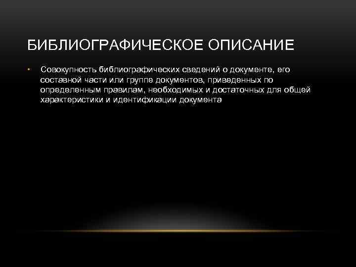 БИБЛИОГРАФИЧЕСКОЕ ОПИСАНИЕ • Совокупность библиографических сведений о документе, его составной части или группе документов,