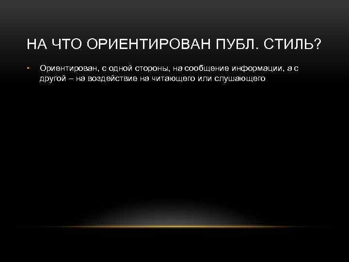 НА ЧТО ОРИЕНТИРОВАН ПУБЛ. СТИЛЬ? • Ориентирован, с одной стороны, на сообщение информации, а