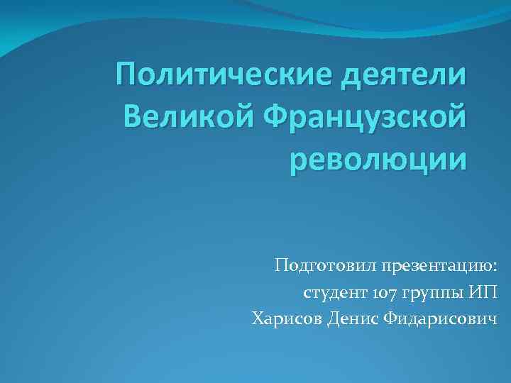 Политические деятели Великой Французской революции Подготовил презентацию: студент 107 группы ИП Харисов Денис Фидарисович