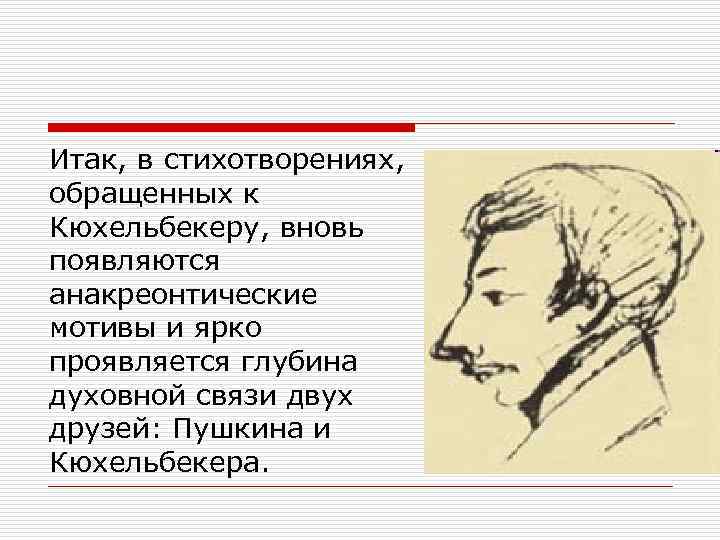 Итак, в стихотворениях, обращенных к Кюхельбекеру, вновь появляются анакреонтические мотивы и ярко проявляется глубина