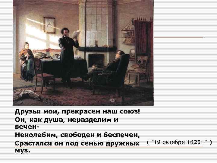 Друзья мои, прекрасен наш союз! Он, как душа, неразделим и вечен. Неколебим, свободен и