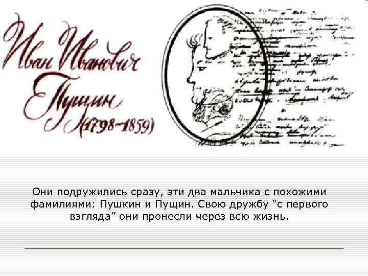 Они подружились сразу, эти два мальчика с похожими фамилиями: Пушкин и Пущин. Свою дружбу