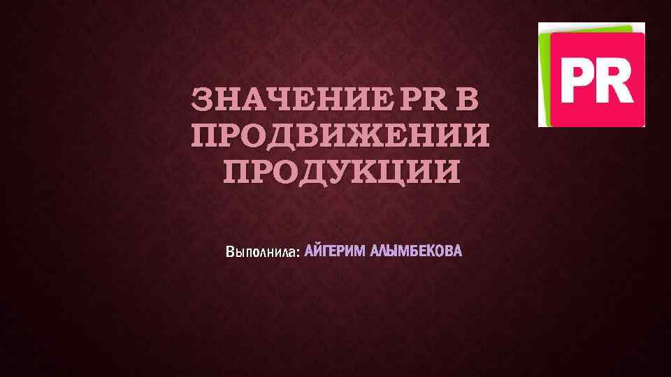 ЗНАЧЕНИЕ PR В ПРОДВИЖЕНИИ ПРОДУКЦИИ Выполнила: АЙГЕРИМ АЛЫМБЕКОВА 