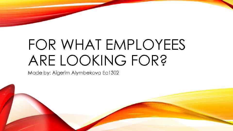 FOR WHAT EMPLOYEES ARE LOOKING FOR? Made by: Aigerim Alymbekova Ec 1302 