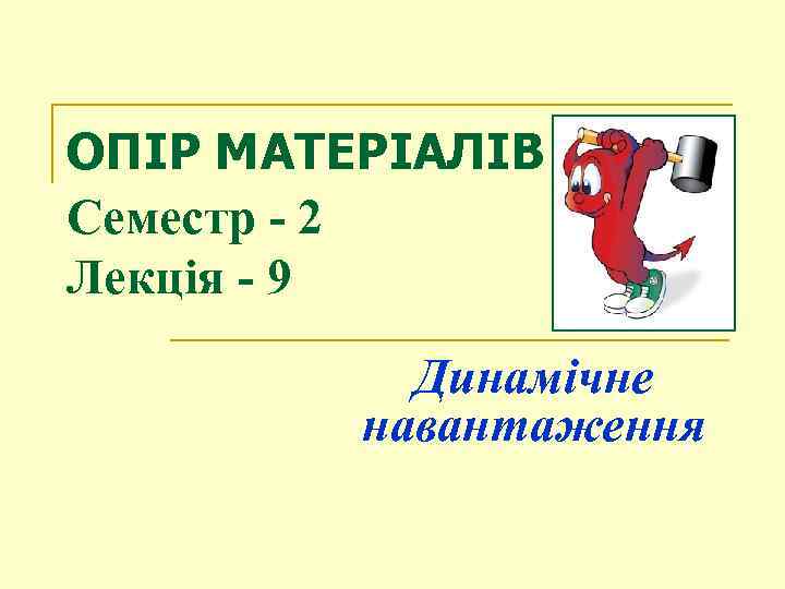 ОПІР МАТЕРІАЛІВ Семестр - 2 Лекція - 9 Динамічне навантаження 