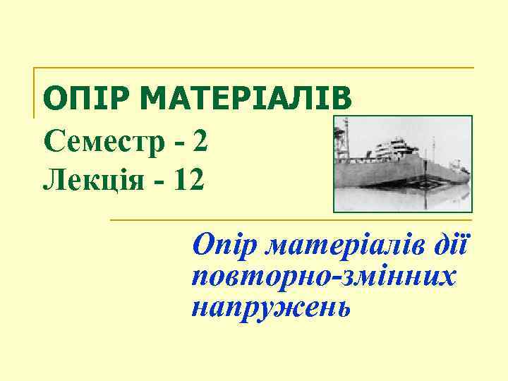 ОПІР МАТЕРІАЛІВ Семестр - 2 Лекція - 12 Опір матеріалів дії повторно-змінних напружень 