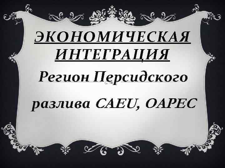 ЭКОНОМИЧЕСКАЯ ИНТЕГРАЦИЯ Регион Персидского разлива CAEU, OAPEC 