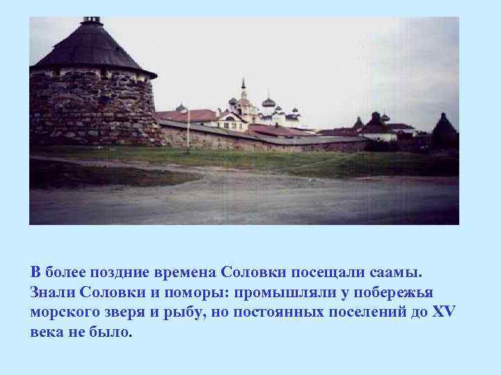 В более поздние времена Соловки посещали саамы. Знали Соловки и поморы: промышляли у побережья