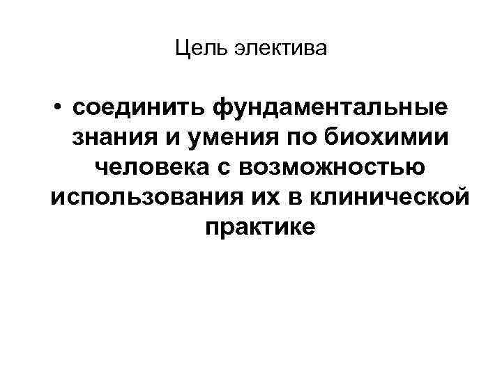 Цель электива • соединить фундаментальные знания и умения по биохимии человека с возможностью использования