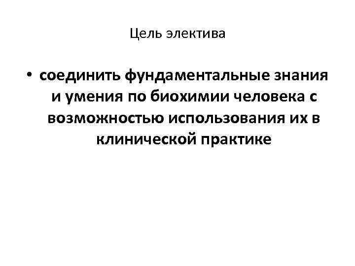 Цель электива • соединить фундаментальные знания и умения по биохимии человека с возможностью использования