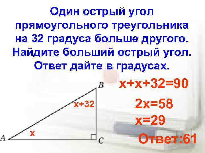 Один острый угол прямоугольного треугольника на 32 градуса больше другого. Найдите больший острый угол.