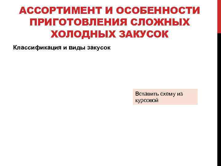 АССОРТИМЕНТ И ОСОБЕННОСТИ ПРИГОТОВЛЕНИЯ СЛОЖНЫХ ХОЛОДНЫХ ЗАКУСОК Классификация и виды закусок Вставить схему из