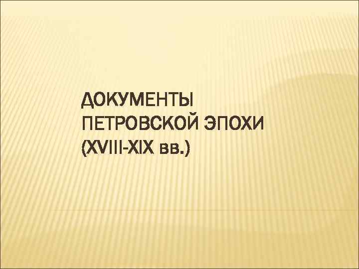 ДОКУМЕНТЫ ПЕТРОВСКОЙ ЭПОХИ (XVIII-XIX вв. ) 