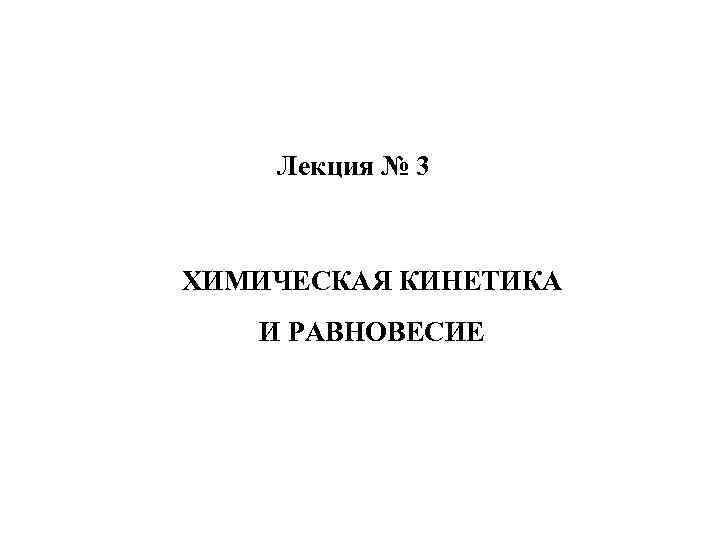 Лекция № 3 ХИМИЧЕСКАЯ КИНЕТИКА И РАВНОВЕСИЕ 