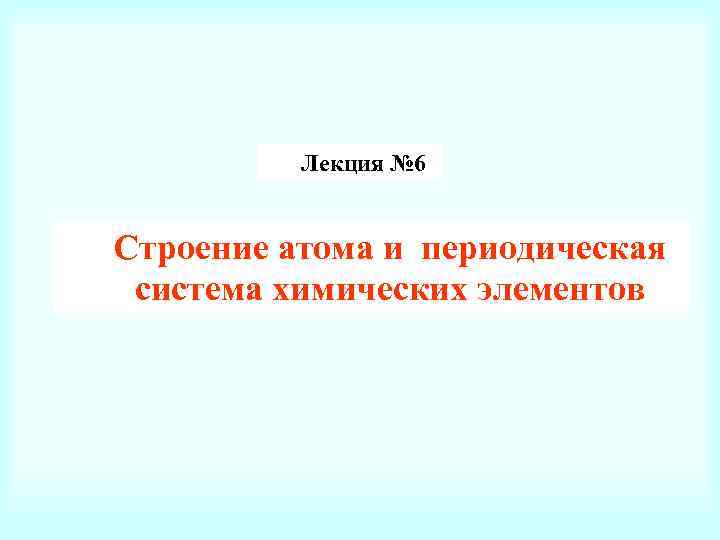 Лекция № 6 Строение атома и периодическая система химических элементов 
