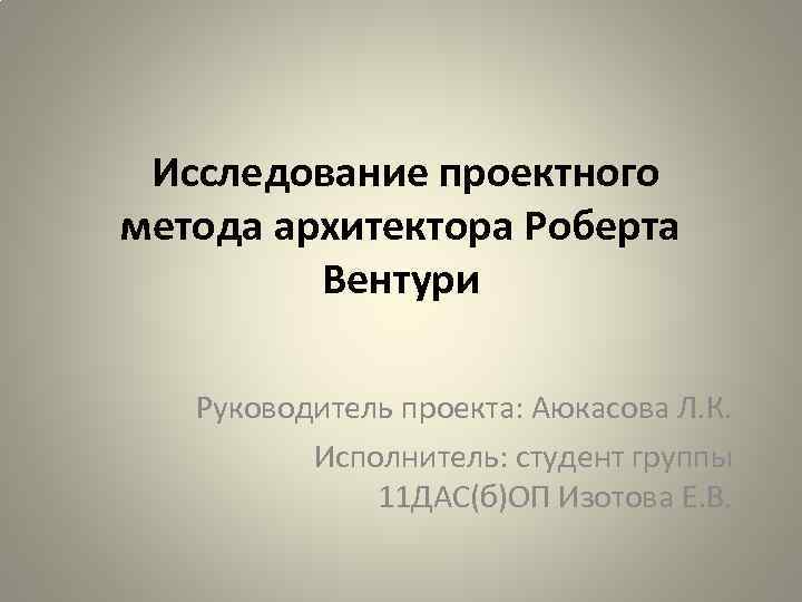 Исследование проектного метода архитектора Роберта Вентури Руководитель проекта: Аюкасова Л. К. Исполнитель: студент группы