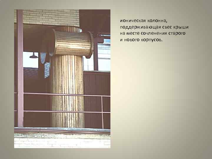 ионическая колонна, поддерживающая свес крыши на месте сочленения старого и нового корпусов. 