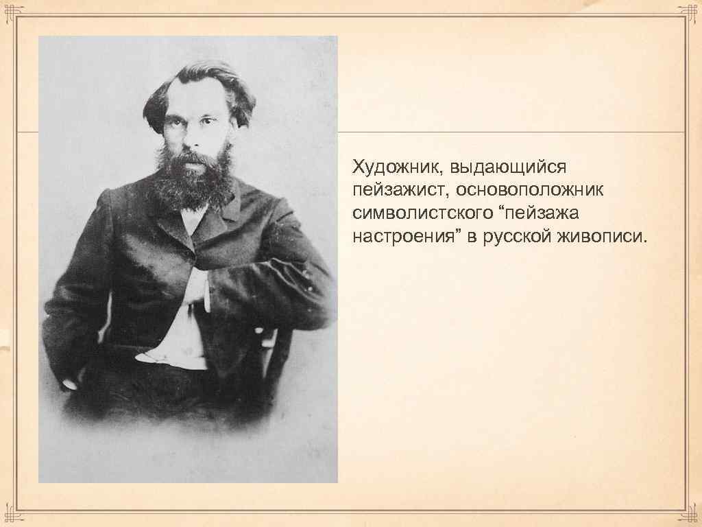 Художник, выдающийся пейзажист, основоположник символистского “пейзажа настроения” в русской живописи. 