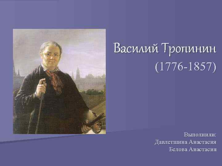 Василий Тропинин (1776 -1857) Выполнили: Давлетшина Анастасия Белова Анастасия 