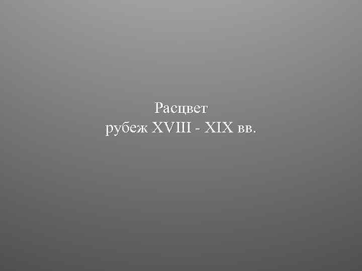 Расцвет рубеж XVIII - XIX вв. 