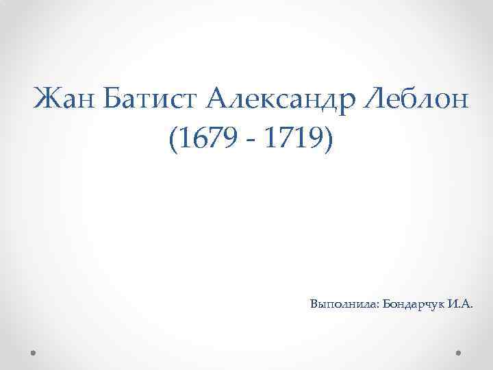 Жан Батист Александр Леблон (1679 - 1719) Выполнила: Бондарчук И. А. 
