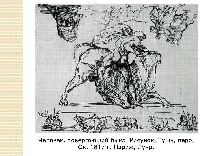 Человек, повергающий быка. Рисунок. Тушь, перо. Ок. 1817 г. Париж, Лувр. 