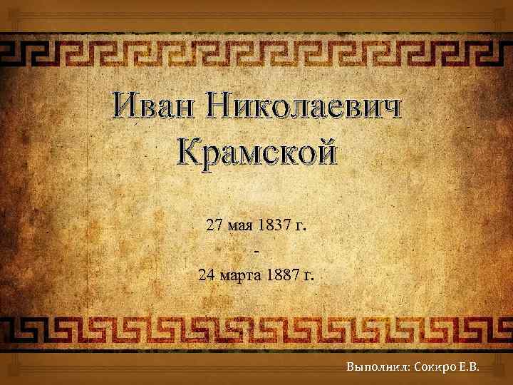 Иван Николаевич Крамской 27 мая 1837 г. 24 марта 1887 г. Выполнил: Сокиро Е.