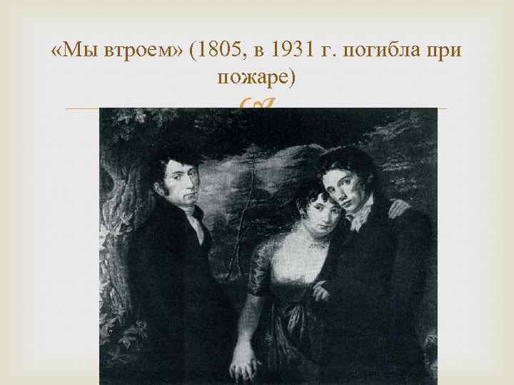  «Мы втроем» (1805, в 1931 г. погибла при пожаре) 