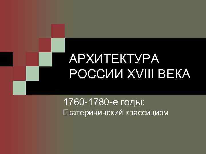 АРХИТЕКТУРА РОССИИ XVIII ВЕКА 1760 -1780 -е годы: Екатерининский классицизм 