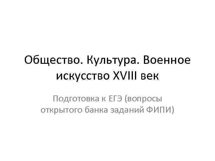 Общество. Культура. Военное искусство XVIII век Подготовка к ЕГЭ (вопросы открытого банка заданий ФИПИ)