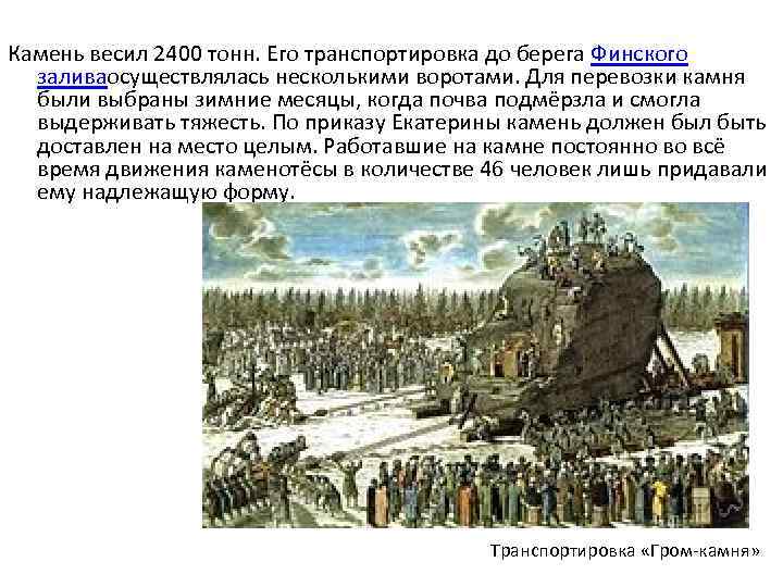 Камень весил 2400 тонн. Его транспортировка до берега Финского заливаосуществлялась несколькими воротами. Для перевозки