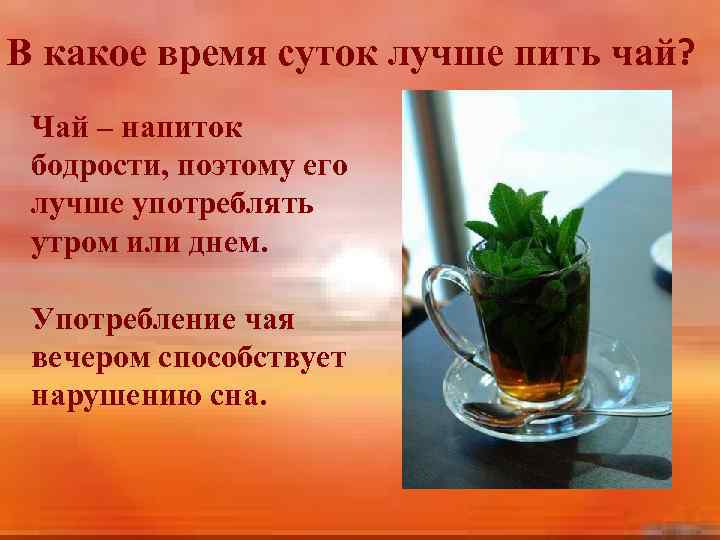 В какое время суток лучше пить чай? Чай – напиток бодрости, поэтому его лучше