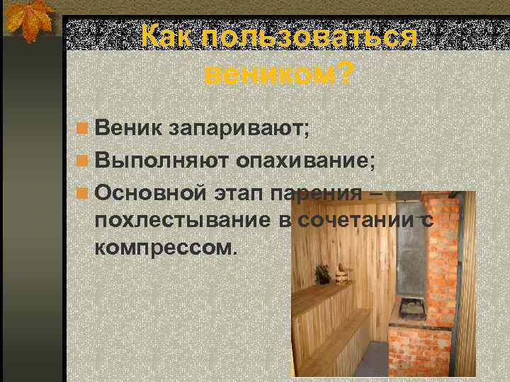 Как пользоваться веником? n Веник запаривают; n Выполняют опахивание; n Основной этап парения –