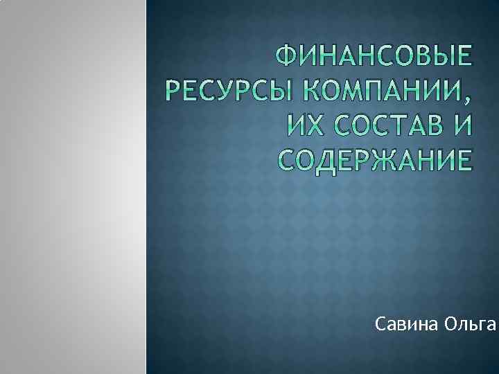 ФИНАНСОВЫЕ РЕСУРСЫ КОМПАНИИ, ИХ СОСТАВ И СОДЕРЖАНИЕ Савина Ольга 