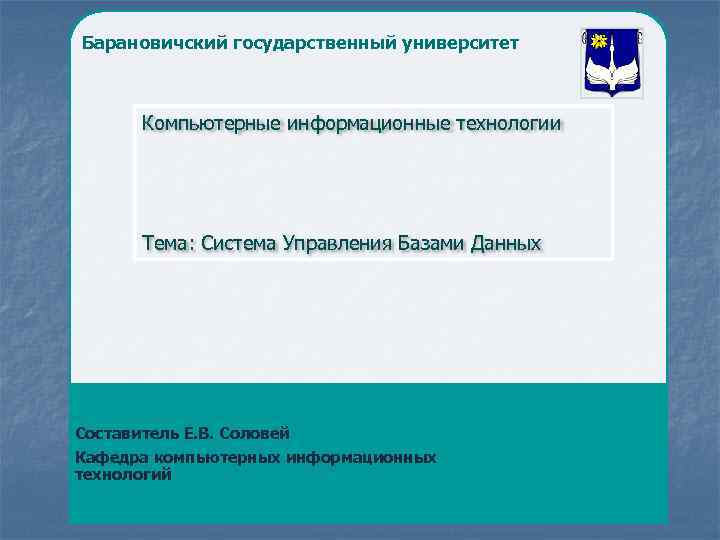 Барановичский государственный университет Компьютерные информационные технологии Тема: Система Управления Базами Данных Составитель Е. В.