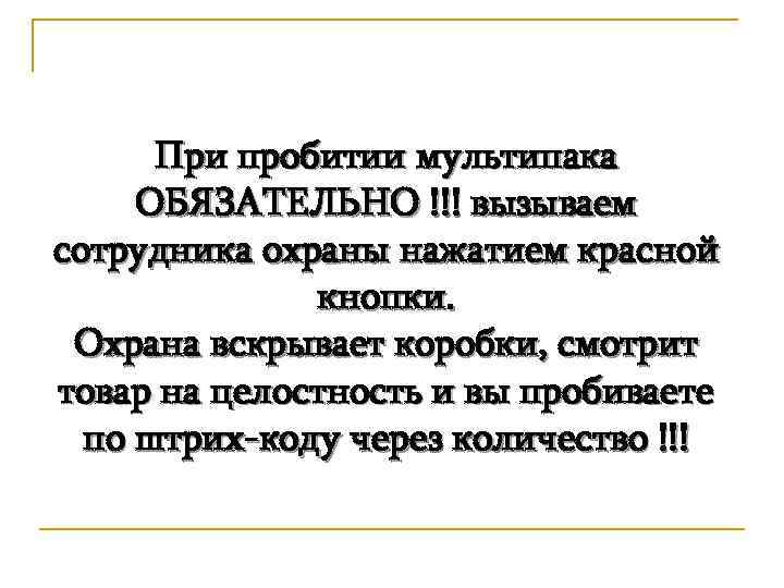 При пробитии мультипака ОБЯЗАТЕЛЬНО !!! вызываем сотрудника охраны нажатием красной кнопки. Охрана вскрывает коробки,