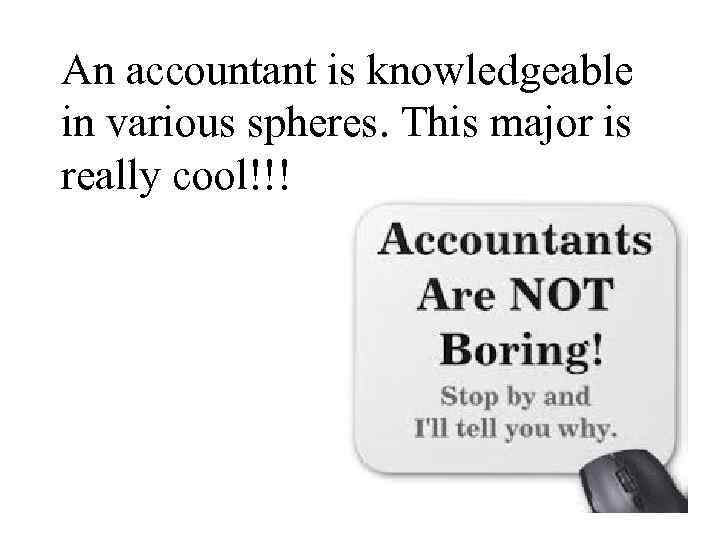 An accountant is knowledgeable in various spheres. This major is really cool!!! 
